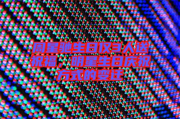 周星馳生日僅3人送祝福，明星生日慶祝方式的變遷
