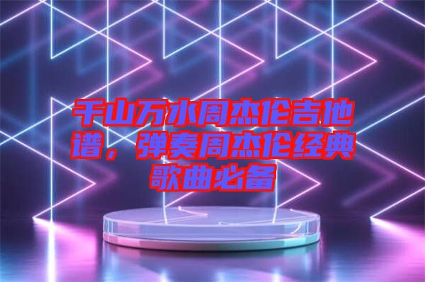 千山萬(wàn)水周杰倫吉他譜，彈奏周杰倫經(jīng)典歌曲必備