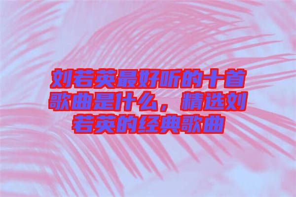劉若英最好聽的十首歌曲是什么，精選劉若英的經(jīng)典歌曲