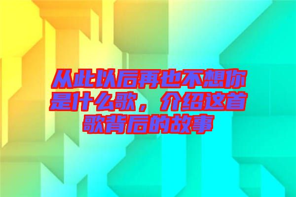 從此以后再也不想你是什么歌，介紹這首歌背后的故事