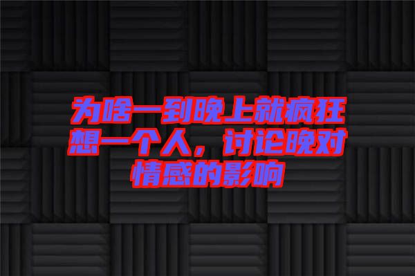 為啥一到晚上就瘋狂想一個(gè)人，討論晚對情感的影響