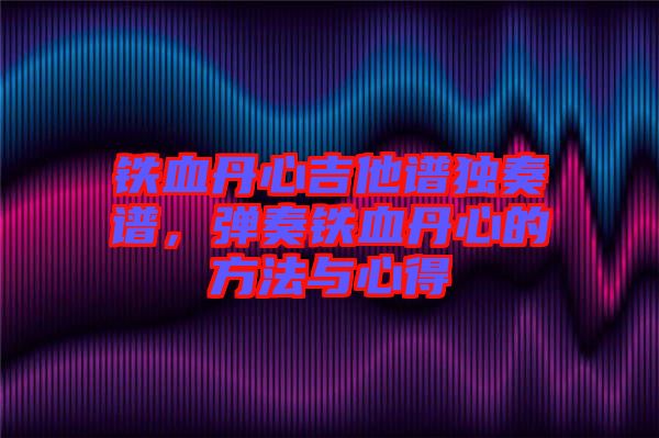 鐵血丹心吉他譜獨(dú)奏譜，彈奏鐵血丹心的方法與心得