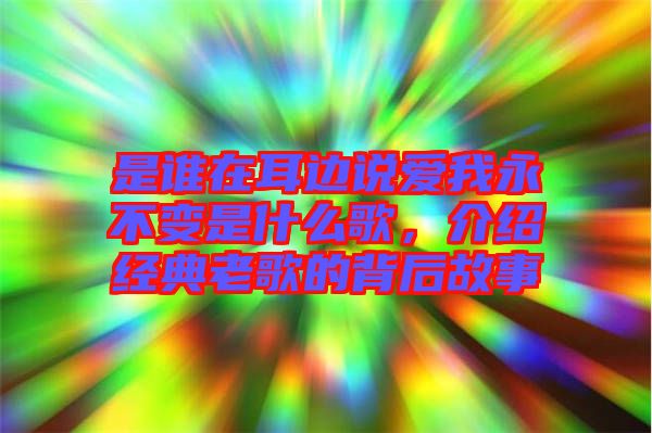 是誰在耳邊說愛我永不變是什么歌，介紹經(jīng)典老歌的背后故事