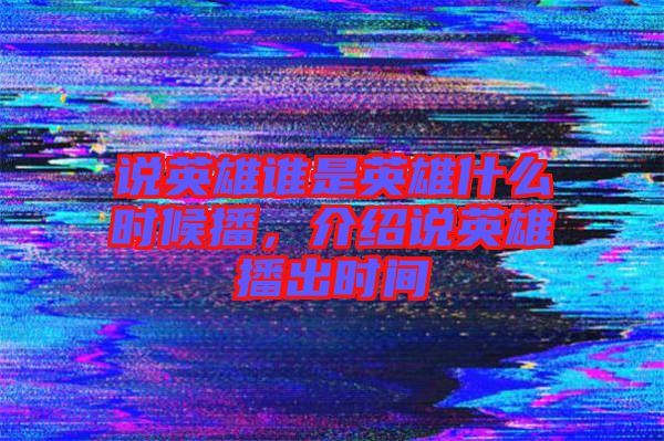 說(shuō)英雄誰(shuí)是英雄什么時(shí)候播，介紹說(shuō)英雄播出時(shí)間