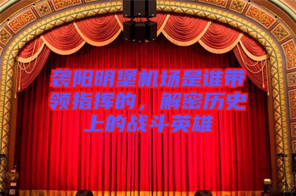 襲陽(yáng)明堡機(jī)場(chǎng)是誰(shuí)帶領(lǐng)指揮的，解密歷史上的戰(zhàn)斗英雄