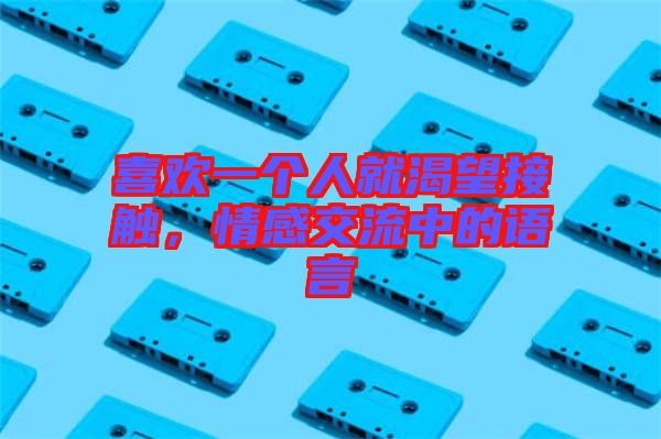 喜歡一個(gè)人就渴望接觸，情感交流中的語(yǔ)言