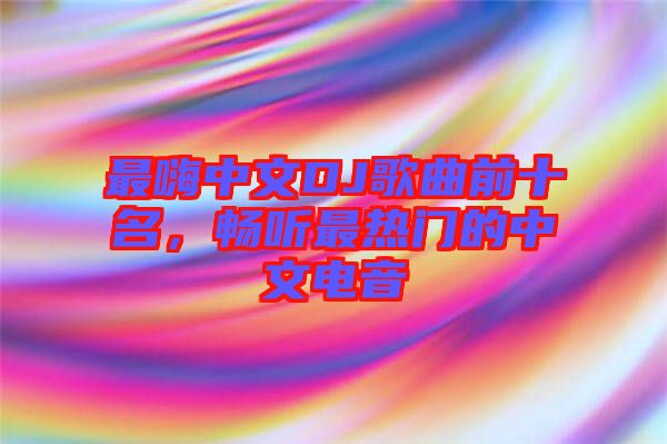 最嗨中文DJ歌曲前十名，暢聽最熱門的中文電音