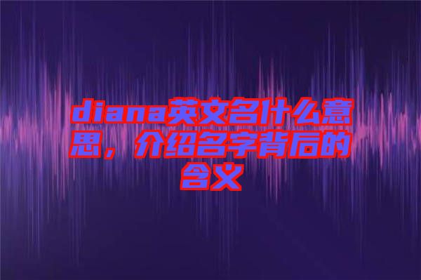 diana英文名什么意思，介紹名字背后的含義