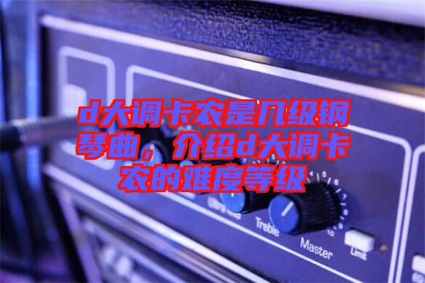 d大調(diào)卡農(nóng)是幾級鋼琴曲，介紹d大調(diào)卡農(nóng)的難度等級