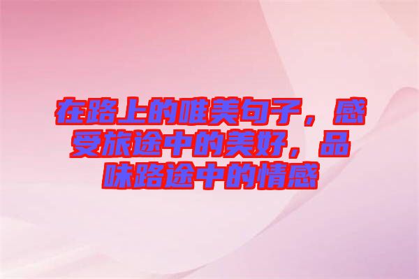 在路上的唯美句子，感受旅途中的美好，品味路途中的情感