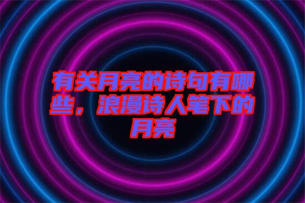 有關(guān)月亮的詩句有哪些，浪漫詩人筆下的月亮