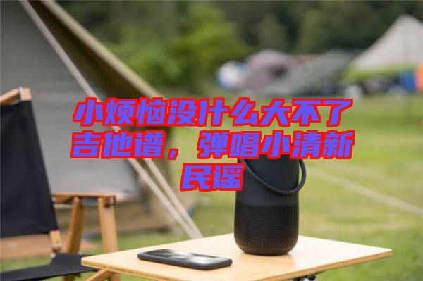 小煩惱沒(méi)什么大不了吉他譜，彈唱小清新民謠