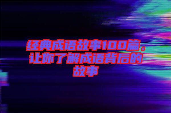 經(jīng)典成語(yǔ)故事100篇，讓你了解成語(yǔ)背后的故事