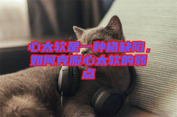 心太軟是一種格缺陷，如何克服心太軟的弱點