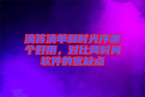 滴答清單和時(shí)光序哪個(gè)好用，對(duì)比兩時(shí)間軟件的優(yōu)缺點(diǎn)