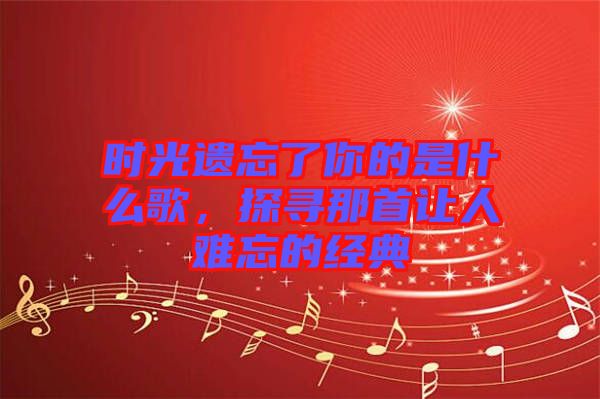 時(shí)光遺忘了你的是什么歌，探尋那首讓人難忘的經(jīng)典
