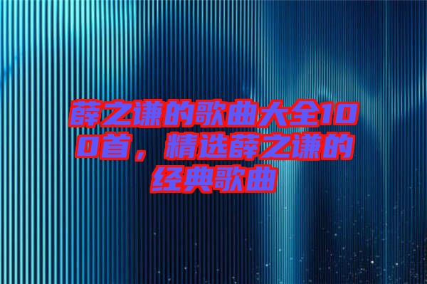 薛之謙的歌曲大全100首，精選薛之謙的經(jīng)典歌曲