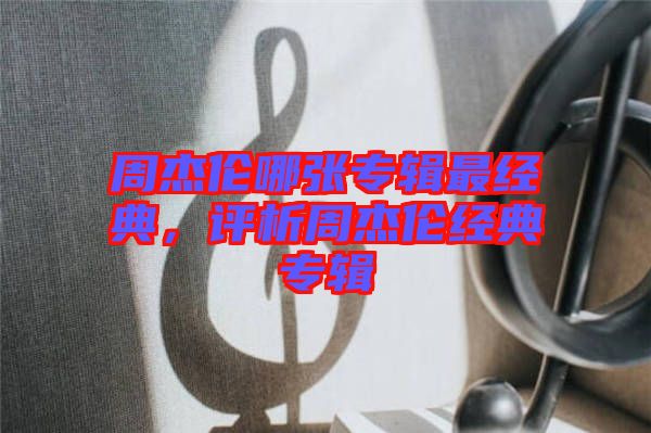 周杰倫哪張專輯最經(jīng)典，評(píng)析周杰倫經(jīng)典專輯