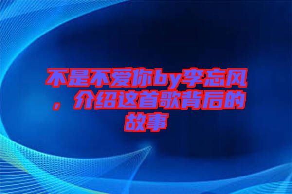 不是不愛你by李忘風，介紹這首歌背后的故事