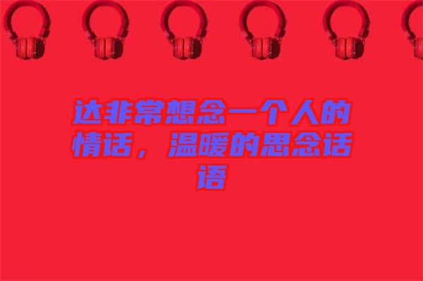 達(dá)非常想念一個(gè)人的情話，溫暖的思念話語