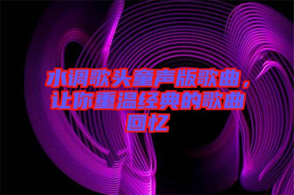 水調(diào)歌頭童聲版歌曲，讓你重溫經(jīng)典的歌曲回憶
