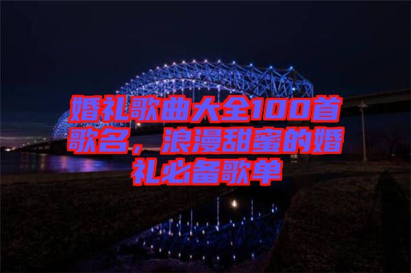 婚禮歌曲大全100首歌名，浪漫甜蜜的婚禮必備歌單