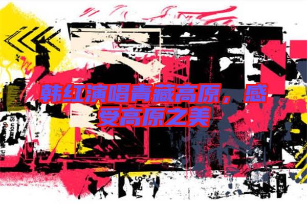 韓紅演唱青藏高原，感受高原之美