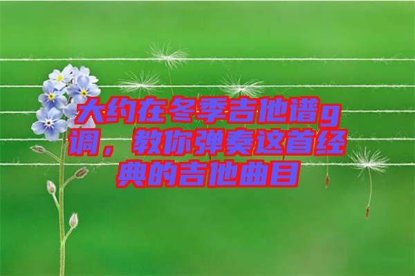 大約在冬季吉他譜g調(diào)，教你彈奏這首經(jīng)典的吉他曲目