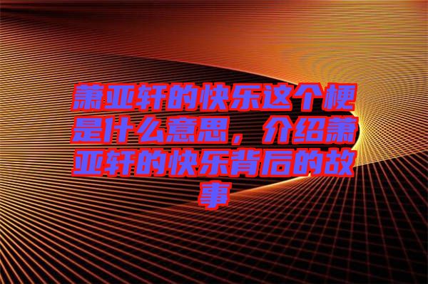 蕭亞軒的快樂(lè)這個(gè)梗是什么意思，介紹蕭亞軒的快樂(lè)背后的故事