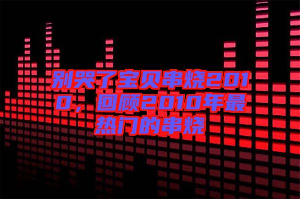 別哭了寶貝串燒2010，回顧2010年最熱門的串燒