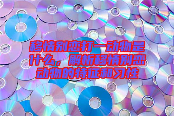 移情別戀打一動(dòng)物是什么，解析移情別戀動(dòng)物的特征和習(xí)性