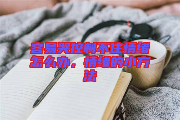 容易哭控制不住情緒怎么辦，情緒的小方法