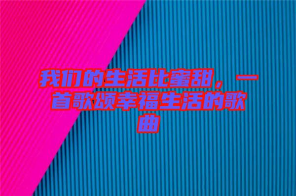 我們的生活比蜜甜，一首歌頌幸福生活的歌曲