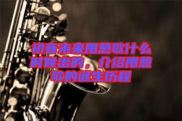 初音未來甩蔥歌什么時(shí)候出的，介紹甩蔥歌的誕生歷程
