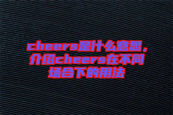 cheers是什么意思，介紹cheers在不同場(chǎng)合下的用法