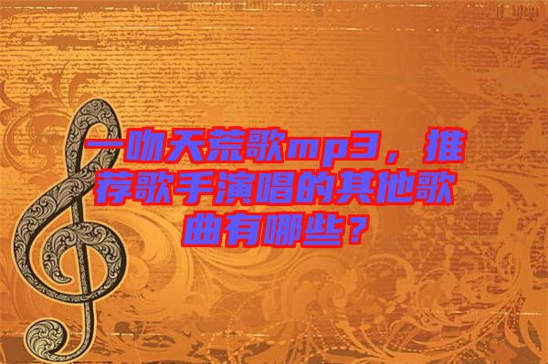一吻天荒歌mp3，推薦歌手演唱的其他歌曲有哪些？