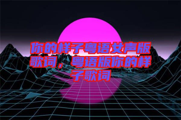 你的樣子粵語(yǔ)女聲版歌詞，粵語(yǔ)版你的樣子歌詞