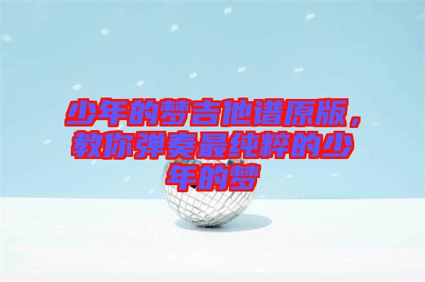 少年的夢(mèng)吉他譜原版，教你彈奏最純粹的少年的夢(mèng)