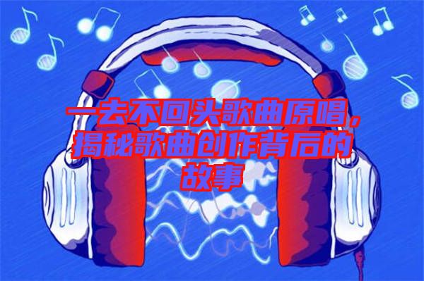 一去不回頭歌曲原唱，揭秘歌曲創(chuàng)作背后的故事