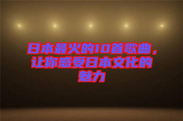 日本最火的10首歌曲，讓你感受日本文化的魅力