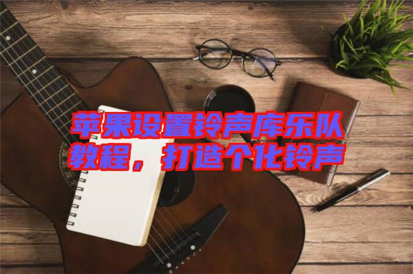 蘋果設(shè)置鈴聲庫(kù)樂隊(duì)教程，打造個(gè)化鈴聲