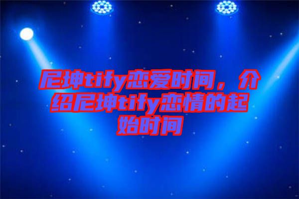 尼坤tify戀愛時間，介紹尼坤tify戀情的起始時間