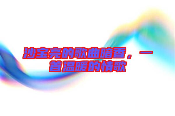 沙寶亮的歌曲暗香，一首溫暖的情歌