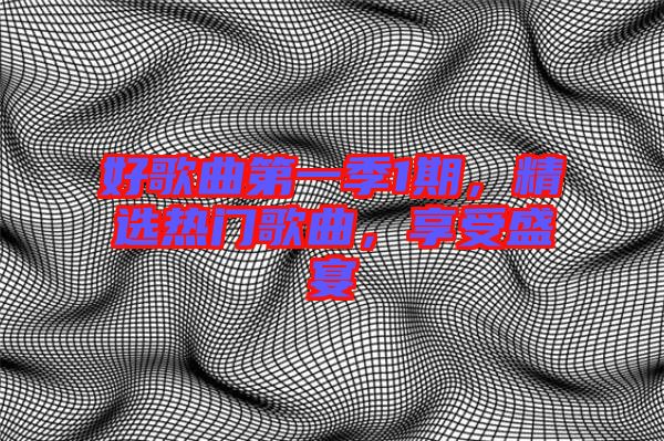 好歌曲第一季1期，精選熱門歌曲，享受盛宴