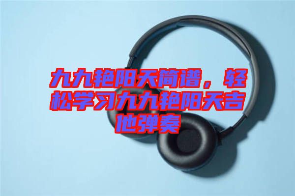 九九艷陽(yáng)天簡(jiǎn)譜，輕松學(xué)習(xí)九九艷陽(yáng)天吉他彈奏