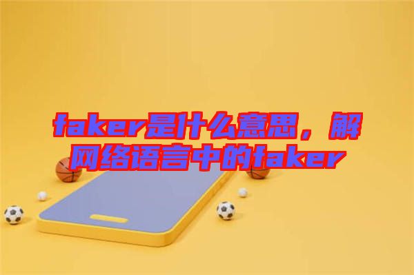 faker是什么意思，解網(wǎng)絡(luò)語(yǔ)言中的faker