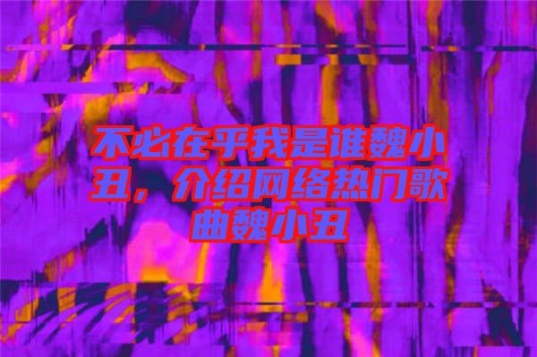 不必在乎我是誰魏小丑，介紹網(wǎng)絡熱門歌曲魏小丑