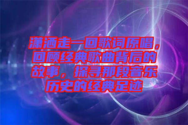瀟灑走一回歌詞原唱，回顧經(jīng)典歌曲背后的故事，探尋那段音樂歷史的經(jīng)典足跡