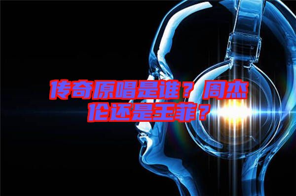 傳奇原唱是誰(shuí)？周杰倫還是王菲？