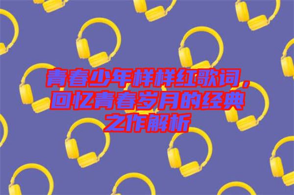 青春少年樣樣紅歌詞，回憶青春歲月的經典之作解析